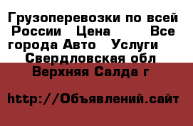 Грузоперевозки по всей России › Цена ­ 10 - Все города Авто » Услуги   . Свердловская обл.,Верхняя Салда г.
